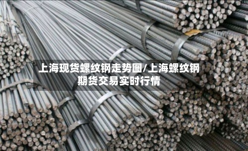 上海现货螺纹钢走势图/上海螺纹钢期货交易实时行情