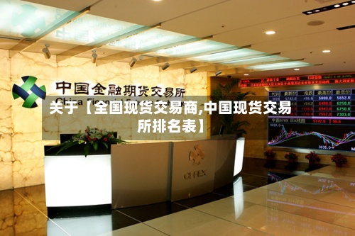 关于【全国现货交易商,中国现货交易所排名表】-第2张图片