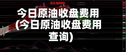今日原油收盘费用(今日原油收盘费用查询)
