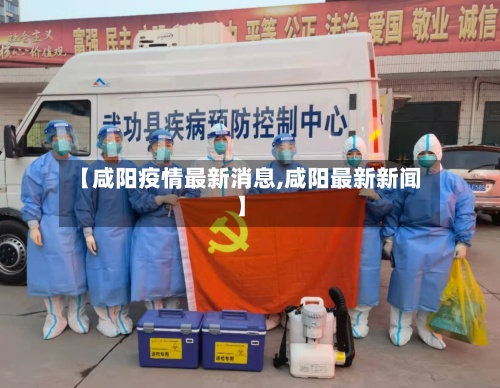 【咸阳疫情最新消息,咸阳最新新闻】-第1张图片