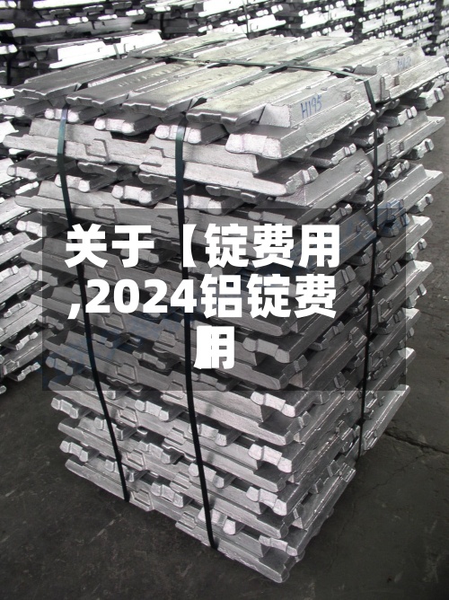 关于【锭费用
,2024铝锭费用
】-第2张图片