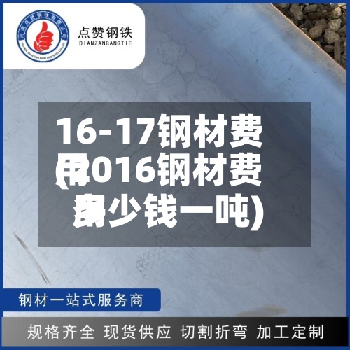 16-17钢材费用
(2016钢材费用
多少钱一吨)-第3张图片