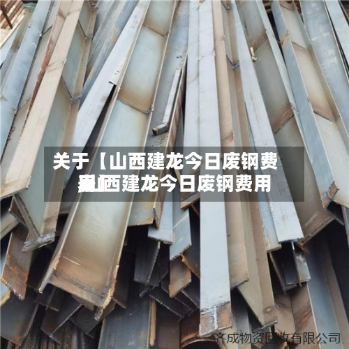 关于【山西建龙今日废钢费用
,山西建龙今日废钢费用
表】-第3张图片