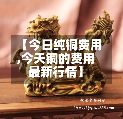 【今日纯铜费用
,今天铜的费用
最新行情】-第3张图片