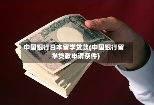 中国银行日本留学贷款(中国银行留学贷款申请条件)
