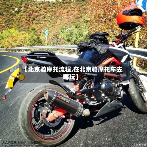【北京骑摩托流程,在北京骑摩托车去哪玩】-第2张图片