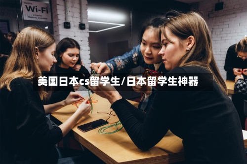 美国日本cs留学生/日本留学生神器