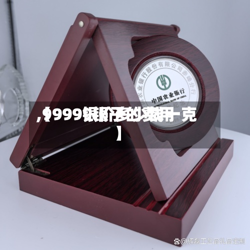 【9999银子的费用,9999银价多少钱一克】