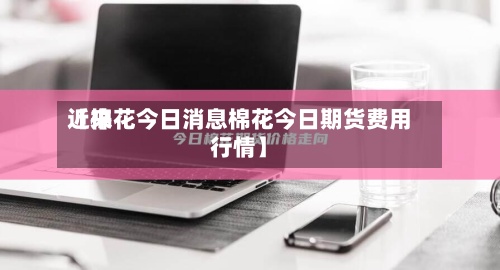 近来
【棉花今日消息棉花今日期货费用
行情】-第2张图片