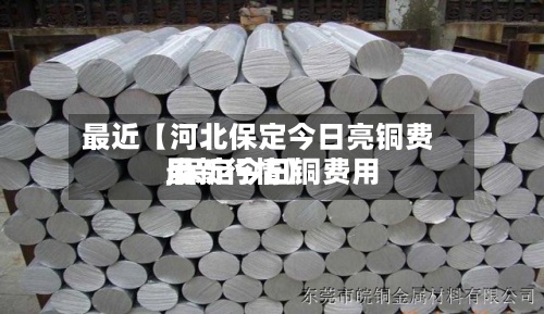 最近【河北保定今日亮铜费用
,保定今日铜费用
最新行情】-第2张图片