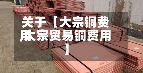 关于【大宗铜费用
,大宗贸易铜费用
】-第2张图片
