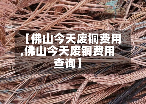 【佛山今天废铜费用
,佛山今天废铜费用
查询】-第2张图片