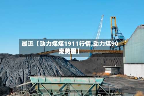 最近【动力煤煤1911行情,动力煤90天费用
走势图】-第3张图片