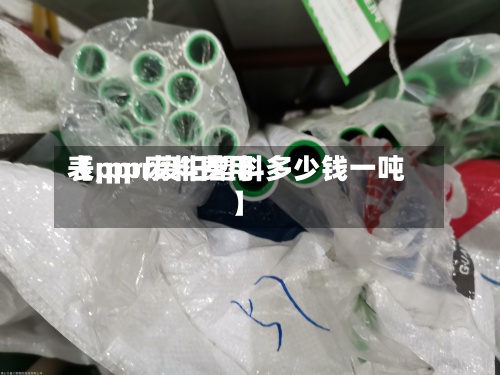 【ppr废料费用表,ppr废旧塑料多少钱一吨】