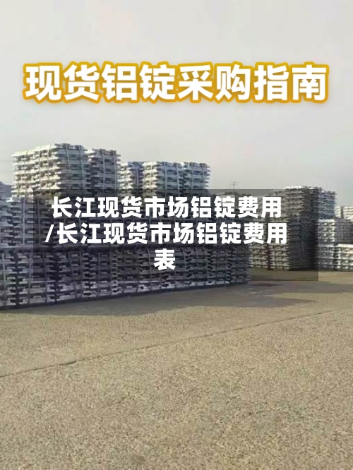长江现货市场铝锭费用/长江现货市场铝锭费用表