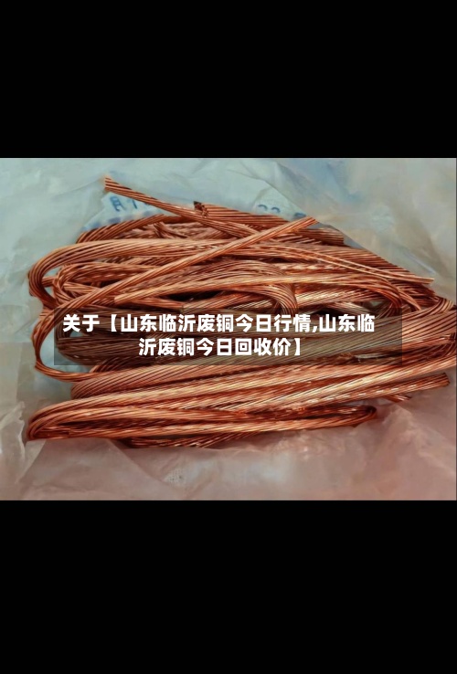 关于【山东临沂废铜今日行情,山东临沂废铜今日回收价】-第2张图片