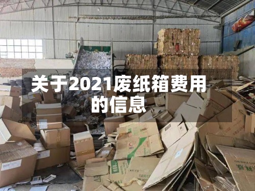 关于2021废纸箱费用的信息