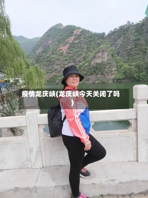 疫情龙庆峡(龙庆峡今天关闭了吗)