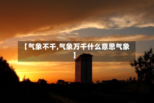 【气象不千,气象万千什么意思气象】-第2张图片