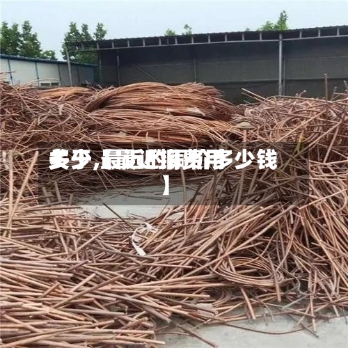 关于【最近铜费用多少,最近的铜价多少钱】