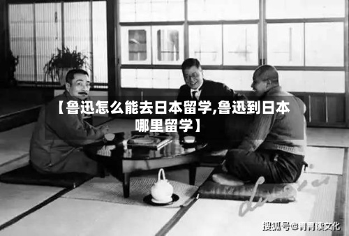 【鲁迅怎么能去日本留学,鲁迅到日本哪里留学】-第3张图片