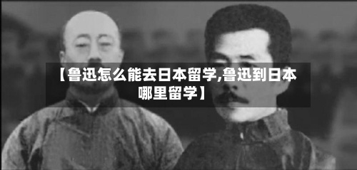 【鲁迅怎么能去日本留学,鲁迅到日本哪里留学】