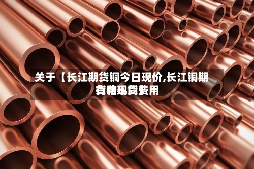 关于【长江期货铜今日现价,长江铜期货和现货费用
有啥不同】-第3张图片