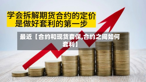 最近【合约和现货套保,合约之间如何套利】-第3张图片