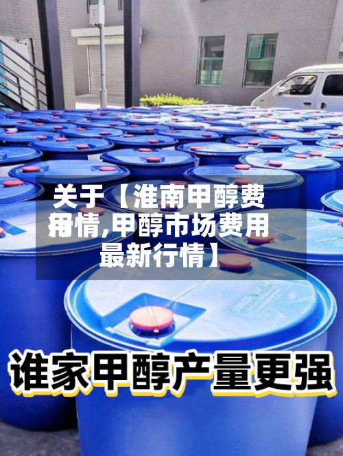 关于【淮南甲醇费用行情,甲醇市场费用最新行情】