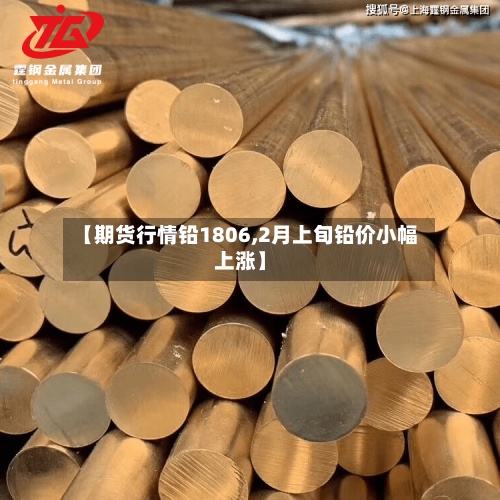 【期货行情铅1806,2月上旬铅价小幅上涨】