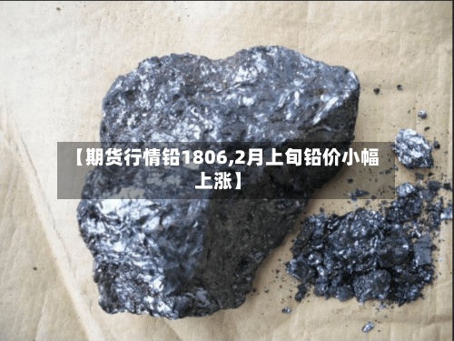 【期货行情铅1806,2月上旬铅价小幅上涨】-第2张图片