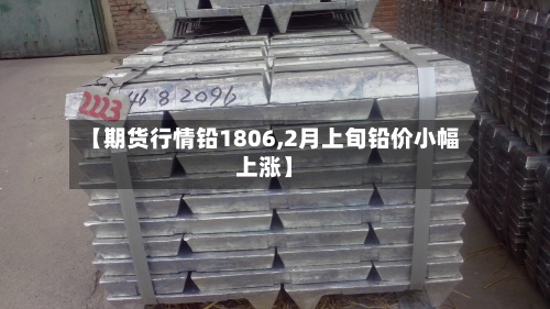 【期货行情铅1806,2月上旬铅价小幅上涨】-第3张图片