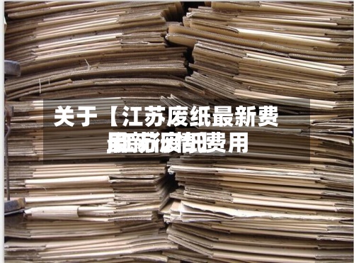 关于【江苏废纸最新费用
,江苏废纸费用
最新行情】-第2张图片