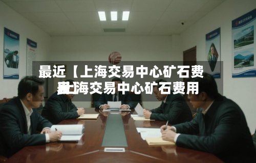 最近【上海交易中心矿石费用,上海交易中心矿石费用表】