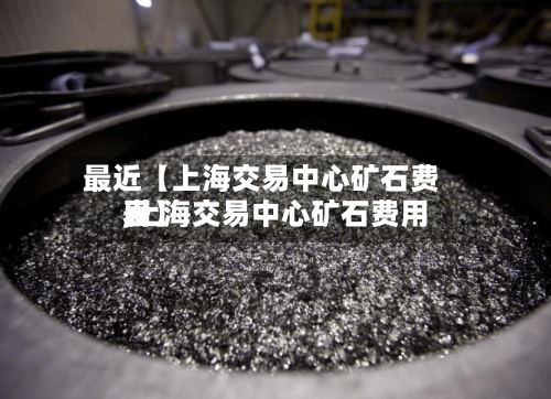 最近【上海交易中心矿石费用
,上海交易中心矿石费用
表】-第3张图片