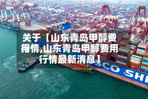 关于【山东青岛甲醇费用行情,山东青岛甲醇费用行情最新消息】