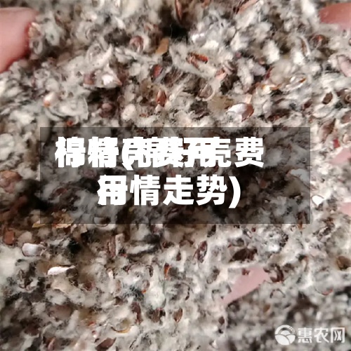棉籽壳费用
行情(棉籽壳费用
行情走势)-第3张图片