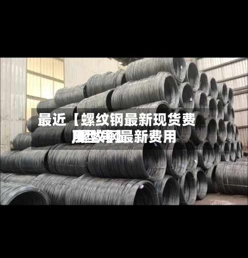 最近【螺纹钢最新现货费用
,螺纹钢最新费用
及型号】-第3张图片