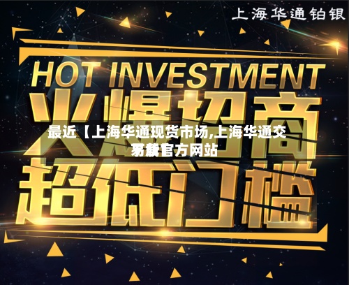 最近【上海华通现货市场,上海华通交易所官方网站
下载】-第2张图片