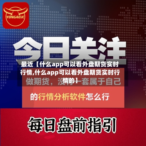 最近【什么app可以看外盘期货实时行情,什么app可以看外盘期货实时行情的】-第3张图片