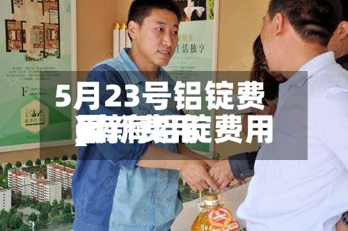 5月23号铝锭费用
(南海铝锭费用
最新费用
)-第3张图片