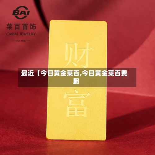 最近【今日黄金菜百,今日黄金菜百费用
】-第2张图片