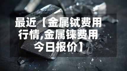 最近【金属铽费用行情,金属铼费用今日报价】