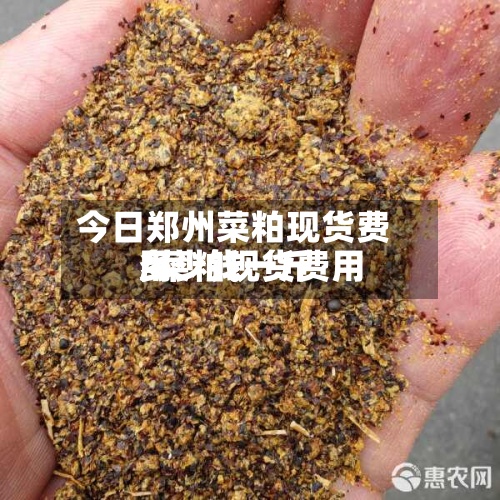 今日郑州菜粕现货费用/菜粕现货费用多少钱一斤