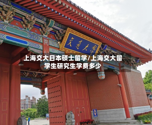 上海交大日本硕士留学/上海交大留学生研究生学费多少