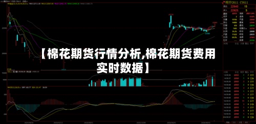 【棉花期货行情分析,棉花期货费用
实时数据】-第2张图片