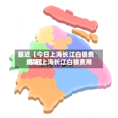 最近【今日上海长江白银费用,今日上海长江白银费用走势】