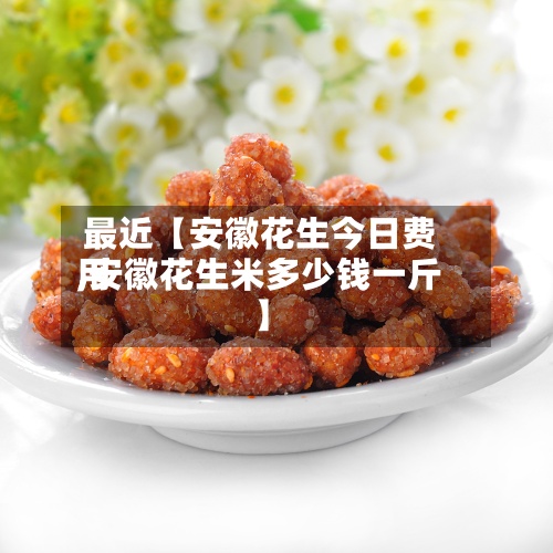 最近【安徽花生今日费用,安徽花生米多少钱一斤】