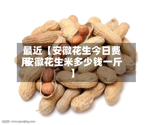 最近【安徽花生今日费用,安徽花生米多少钱一斤】-第3张图片