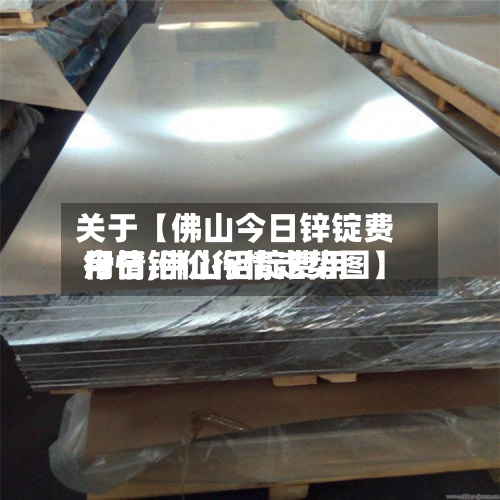 关于【佛山今日锌锭费用行情,佛山铝锭费用今日铝价行情走势图】